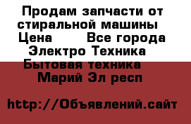 Продам запчасти от стиральной машины › Цена ­ 1 - Все города Электро-Техника » Бытовая техника   . Марий Эл респ.